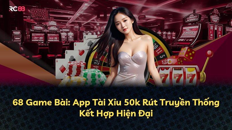 68 Game Bài: App Tài Xỉu 50k Rút Truyền Thống Kết Hợp Hiện Đại