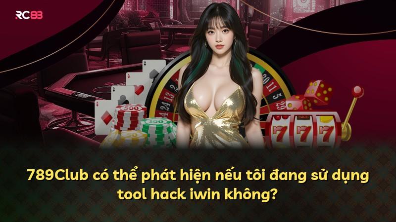 789Club có thể phát hiện nếu tôi đang sử dụng tool hack iwin không?