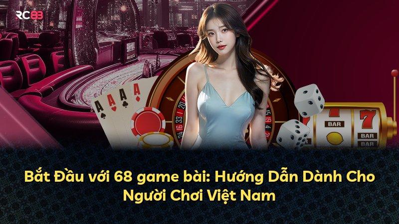 Bắt Đầu với 68 game bài: Hướng Dẫn Dành Cho Người Chơi Việt Nam