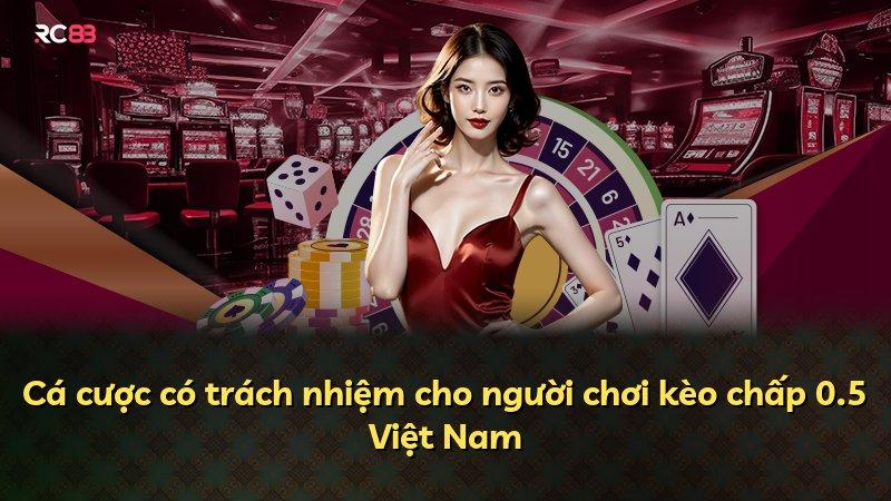 Cá cược có trách nhiệm cho người chơi kèo chấp 0.5 Việt Nam