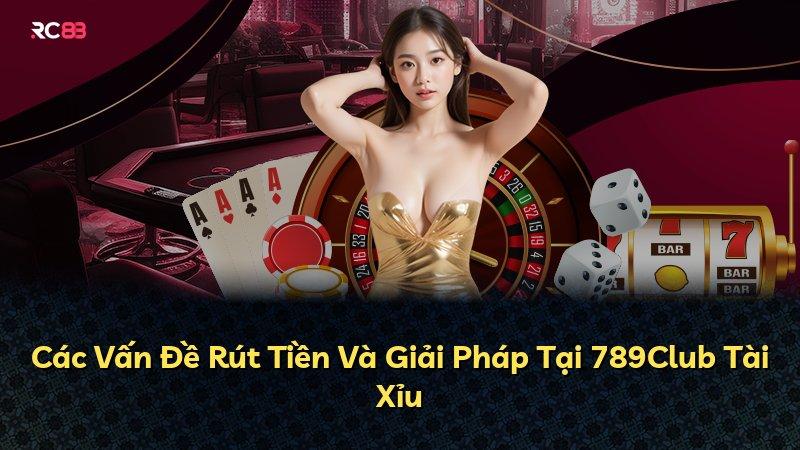 Các Vấn Đề Rút Tiền Và Giải Pháp Tại 789Club Tài Xỉu
