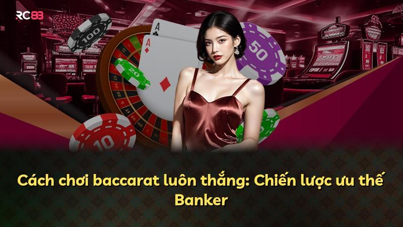 Cách chơi baccarat luôn thắng: Chiến lược ưu thế Banker