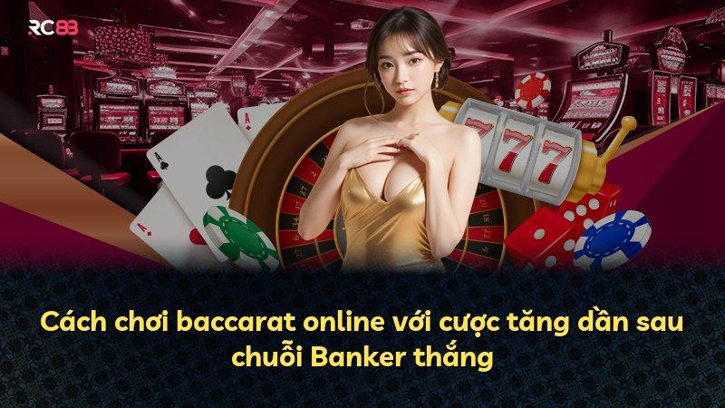 Cách chơi baccarat online với cược tăng dần sau chuỗi Banker thắng