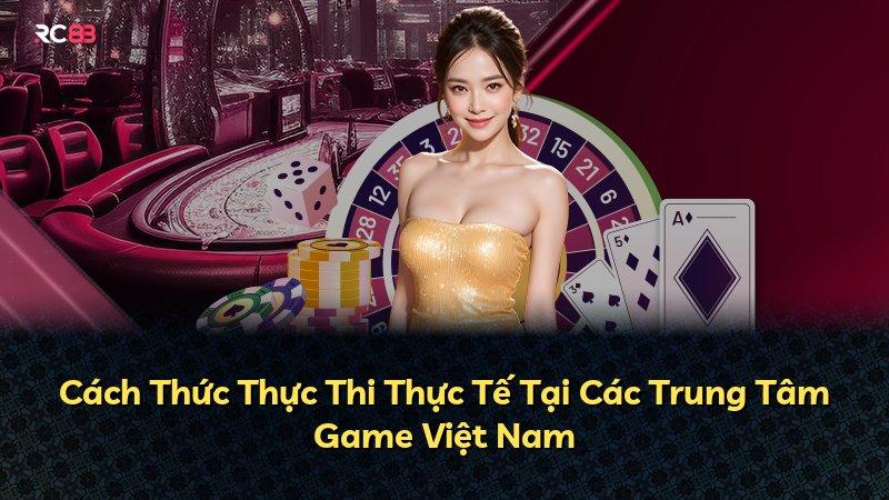 Cách Thức Thực Thi Thực Tế Tại Các Trung Tâm Game Việt Nam