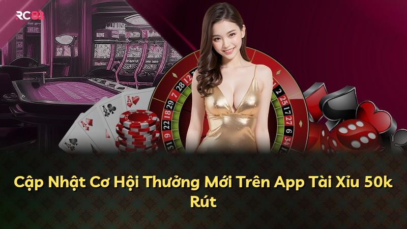 Cập Nhật Cơ Hội Thưởng Mới Trên App Tài Xỉu 50k Rút