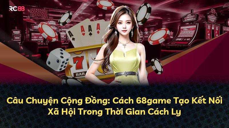 Câu Chuyện Cộng Đồng: Cách 68game Tạo Kết Nối Xã Hội Trong Thời Gian Cách Ly