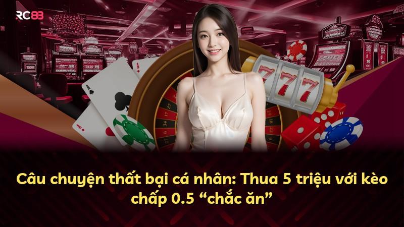 Câu chuyện thất bại cá nhân: Thua 5 triệu với kèo chấp 0.5 “chắc ăn”