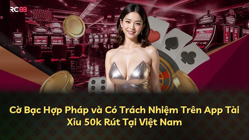Cờ Bạc Hợp Pháp và Có Trách Nhiệm Trên App Tài Xỉu 50k Rút Tại Việt Nam