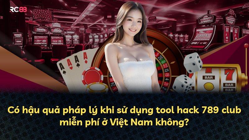 Có hậu quả pháp lý khi sử dụng tool hack 789 club miễn phí ở Việt Nam không?