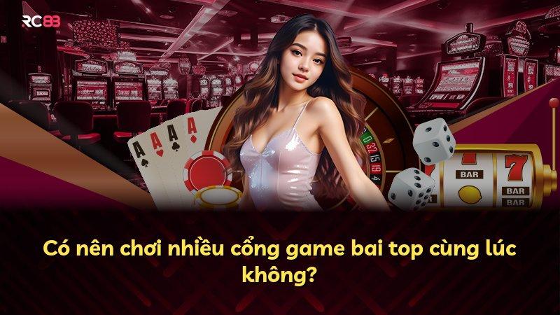Có nên chơi nhiều cổng game bai top cùng lúc không?