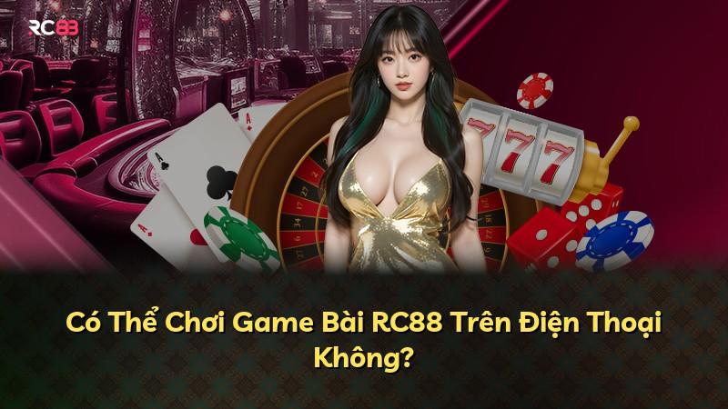 Có Thể Chơi Game Bài RC88 Trên Điện Thoại Không?