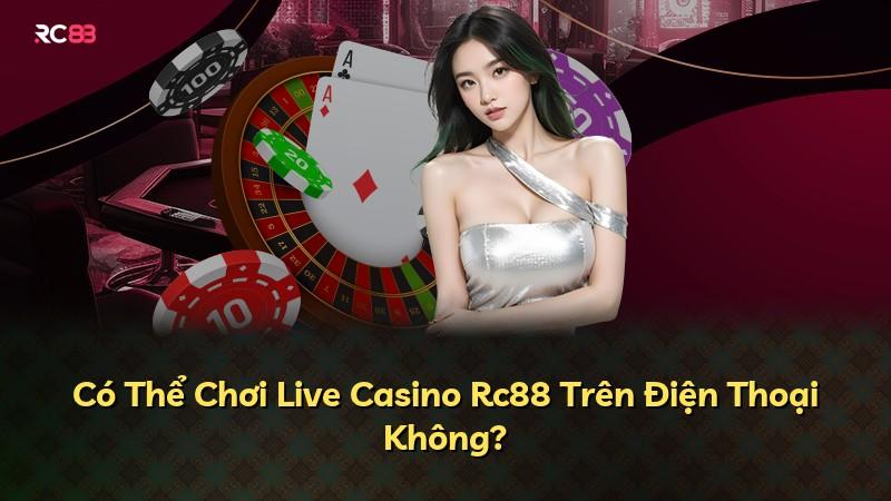 Có Thể Chơi Live Casino Rc88 Trên Điện Thoại Không?