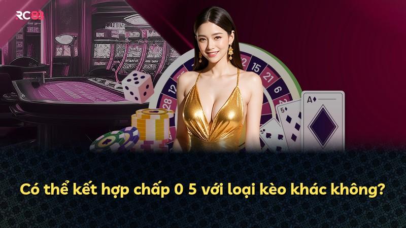 Có thể kết hợp chấp 0 5 với loại kèo khác không?