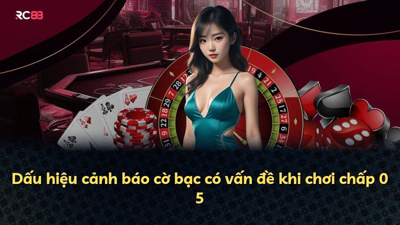 Dấu hiệu cảnh báo cờ bạc có vấn đề khi chơi chấp 0 5