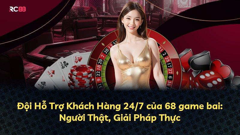Đội Hỗ Trợ Khách Hàng 24/7 của 68 game bai: Người Thật, Giải Pháp Thực