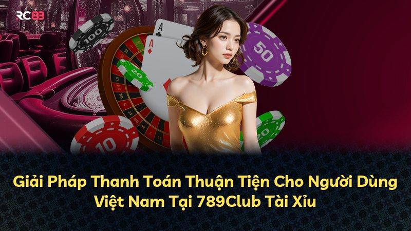 Giải Pháp Thanh Toán Thuận Tiện Cho Người Dùng Việt Nam Tại 789Club Tài Xỉu