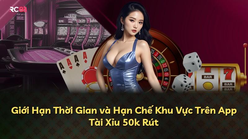 Giới Hạn Thời Gian và Hạn Chế Khu Vực Trên App Tài Xỉu 50k Rút