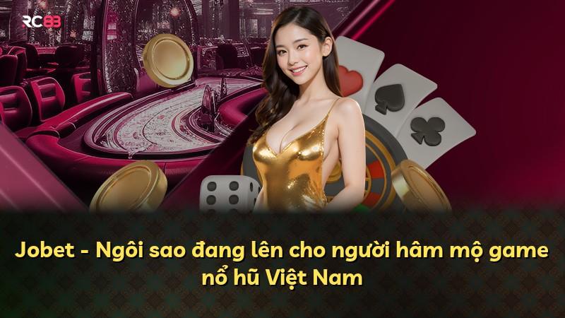 Jobet - Ngôi sao đang lên cho người hâm mộ game nổ hũ Việt Nam