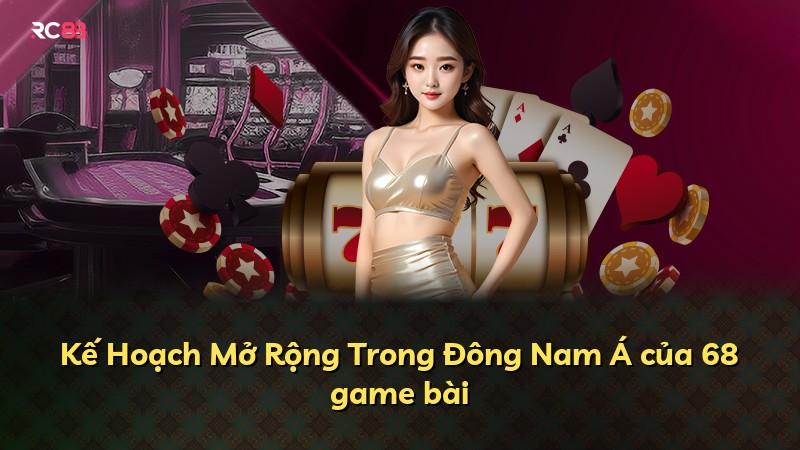 Kế Hoạch Mở Rộng Trong Đông Nam Á của 68 game bài
