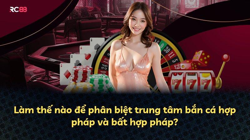 Làm thế nào để phân biệt trung tâm bắn cá hợp pháp và bất hợp pháp?