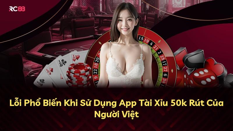 Lỗi Phổ Biến Khi Sử Dụng App Tài Xỉu 50k Rút Của Người Việt