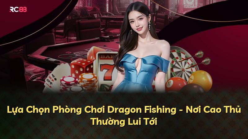 Lựa Chọn Phòng Chơi Dragon Fishing - Nơi Cao Thủ Thường Lui Tới