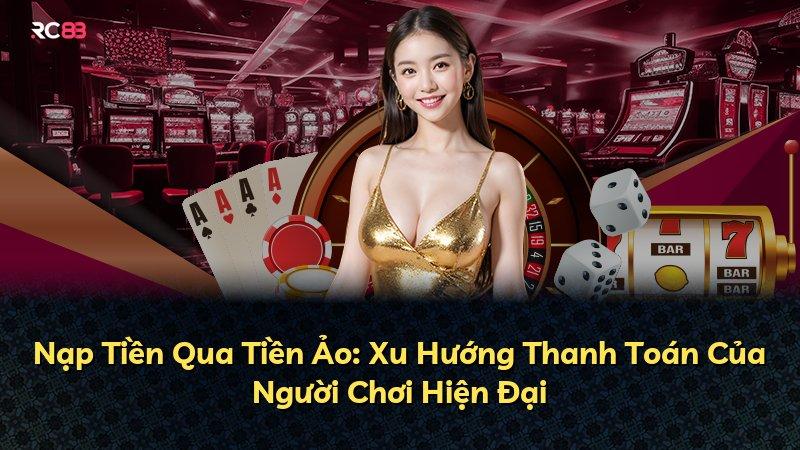 Nạp Tiền Qua Tiền Ảo: Xu Hướng Thanh Toán Của Người Chơi Hiện Đại