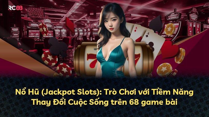 Nổ Hũ (Jackpot Slots): Trò Chơi với Tiềm Năng Thay Đổi Cuộc Sống trên 68 game bài