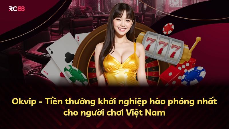 Okvip - Tiền thưởng khởi nghiệp hào phóng nhất cho người chơi Việt Nam