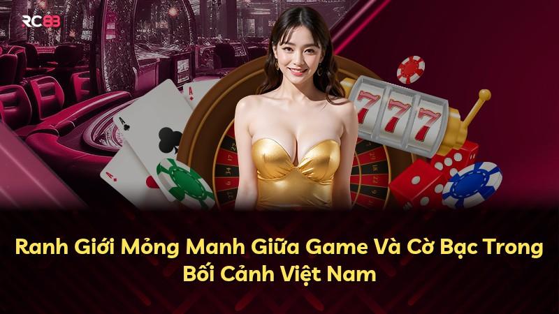 Ranh Giới Mỏng Manh Giữa Game Và Cờ Bạc Trong Bối Cảnh Việt Nam
