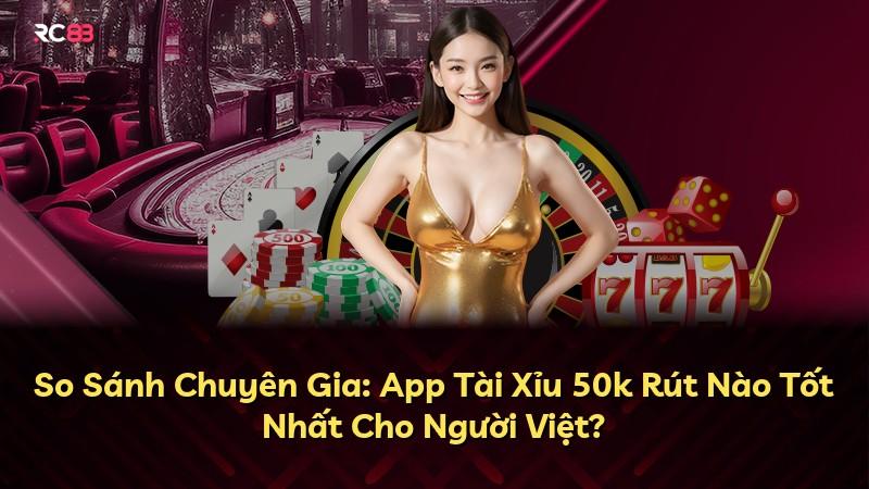 So Sánh Chuyên Gia: App Tài Xỉu 50k Rút Nào Tốt Nhất Cho Người Việt?