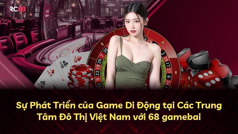 Sự Phát Triển của Game Di Động tại Các Trung Tâm Đô Thị Việt Nam với 68 gamebai