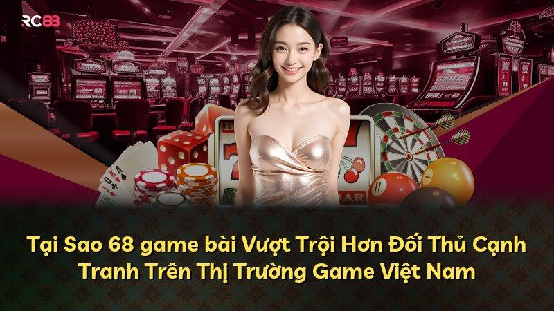 Tại Sao 68 game bài Vượt Trội Hơn Đối Thủ Cạnh Tranh Trên Thị Trường Game Việt Nam