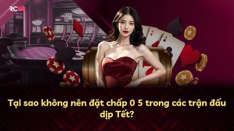 Tại sao không nên đặt chấp 0 5 trong các trận đấu dịp Tết?