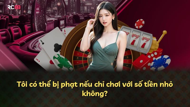 Tôi có thể bị phạt nếu chỉ chơi với số tiền nhỏ không?