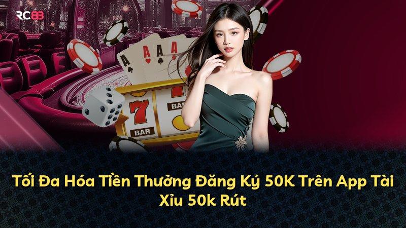 Tối Đa Hóa Tiền Thưởng Đăng Ký 50K Trên App Tài Xỉu 50k Rút