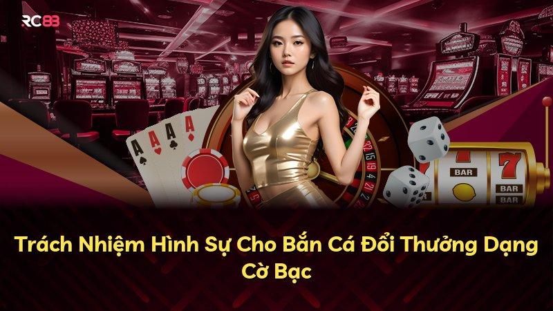 Trách Nhiệm Hình Sự Cho Bắn Cá Đổi Thưởng Dạng Cờ Bạc