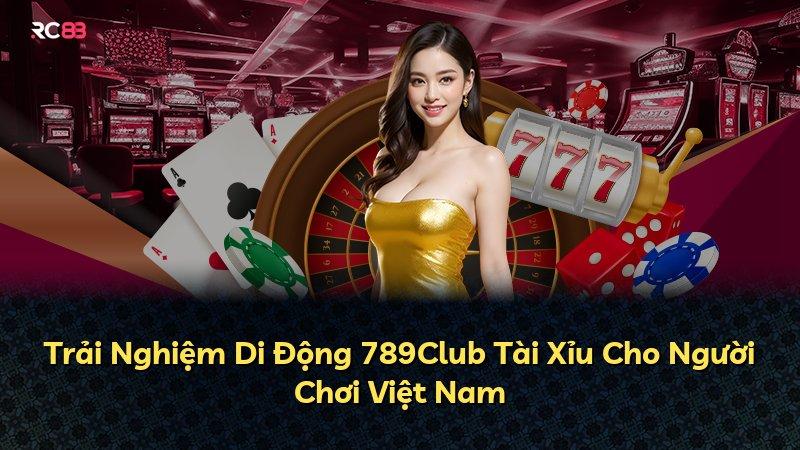 Trải Nghiệm Di Động 789Club Tài Xỉu Cho Người Chơi Việt Nam
