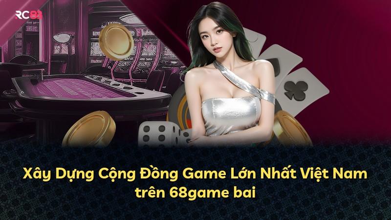 Xây Dựng Cộng Đồng Game Lớn Nhất Việt Nam trên 68game bai