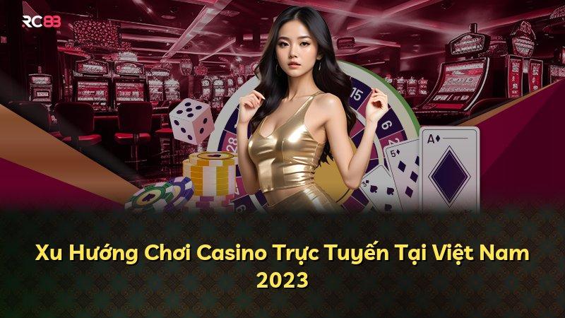 Xu Hướng Chơi Casino Trực Tuyến Tại Việt Nam 2023