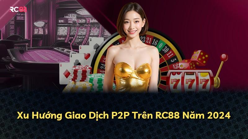 Xu Hướng Giao Dịch P2P Trên RC88 Năm 2024