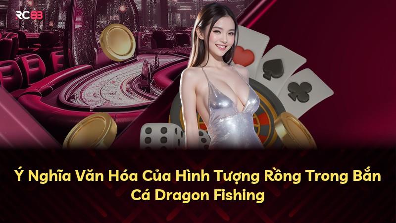 Ý Nghĩa Văn Hóa Của Hình Tượng Rồng Trong Bắn Cá Dragon Fishing